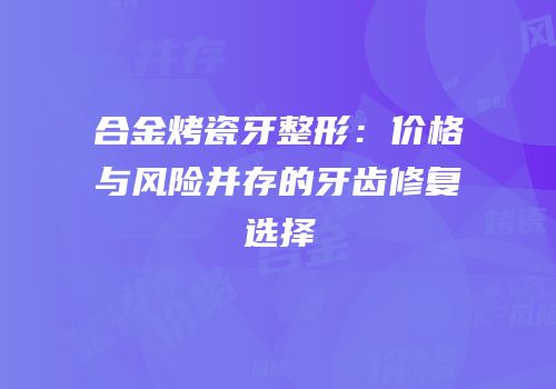 合金烤瓷牙整形：价格与风险并存的牙齿修复选择