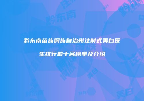 黔东南苗族侗族自治州注射式美白医生排行前十名榜单及介绍