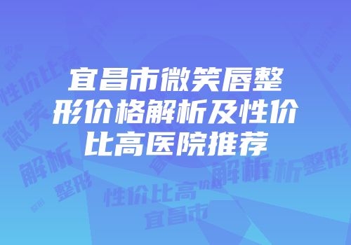 宜昌市微笑唇整形价格解析及性价比高医院推荐