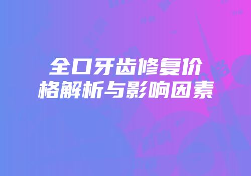 全口牙齿修复价格解析与影响因素