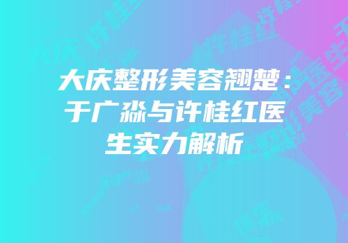 大庆整形美容翘楚：于广淼与许桂红医生实力解析