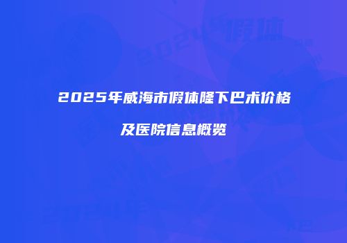2025年威海市假体隆下巴术价格及医院信息概览