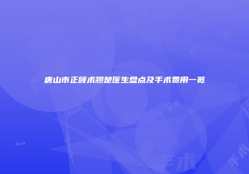 唐山市正颌术翘楚医生盘点及手术费用一览