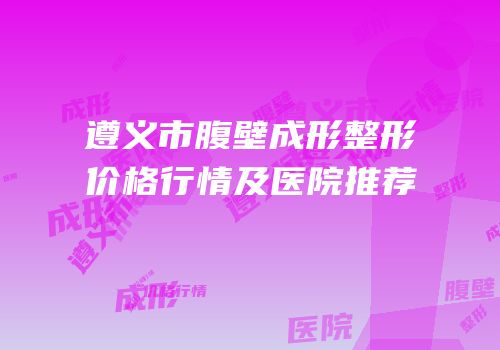 遵义市腹壁成形整形价格行情及医院推荐