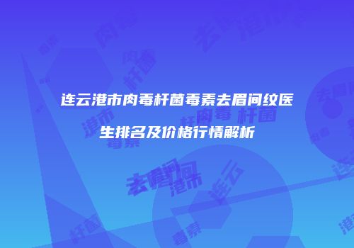 连云港市肉毒杆菌毒素去眉间纹医生排名及价格行情解析