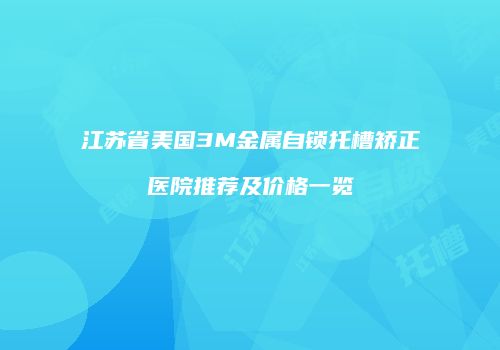 江苏省美国3M金属自锁托槽矫正医院推荐及价格一览