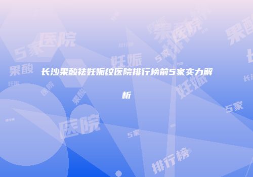 长沙果酸祛妊娠纹医院排行榜前5家实力解析