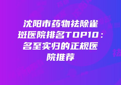 沈阳市药物祛除雀斑医院排名TOP10：名至实归的正规医院推荐