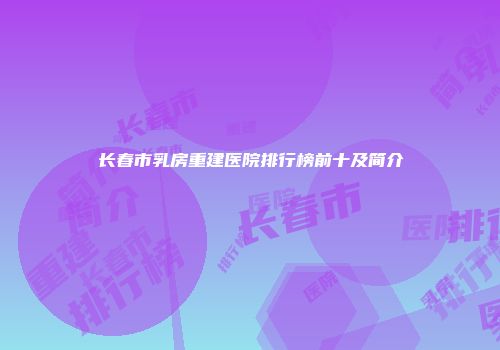长春市乳房重建医院排行榜前十及简介