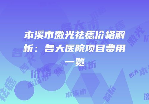 本溪市激光祛痣价格解析：各大医院项目费用一览