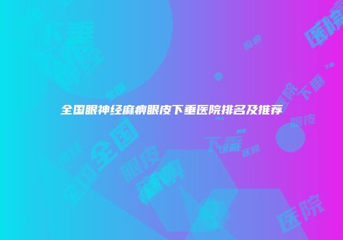 全国眼神经麻痹眼皮下垂医院排名及推荐