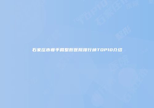 石家庄市瘦手臂整形医院排行榜TOP10介绍