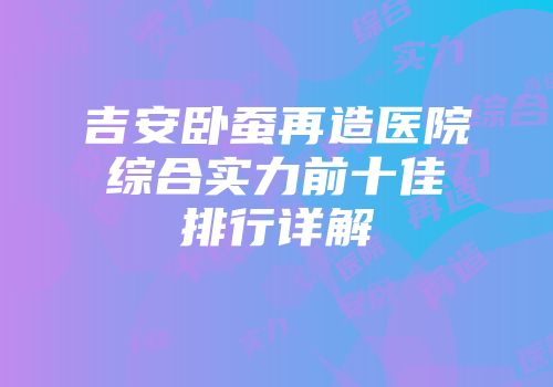 吉安卧蚕再造医院综合实力前十佳排行详解