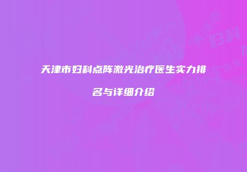 天津市妇科点阵激光治疗医生实力排名与详细介绍