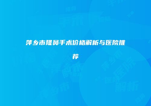 萍乡市隆鼻手术价格解析与医院推荐
