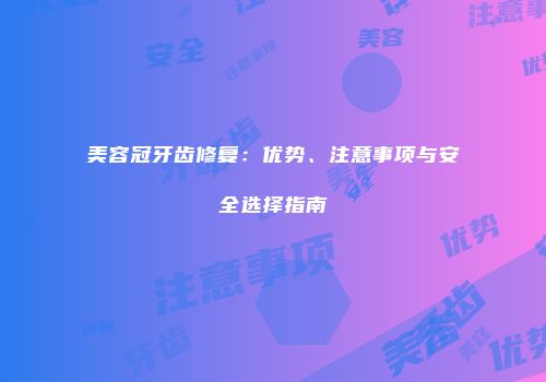 美容冠牙齿修复：优势、注意事项与安全选择指南