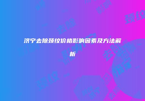 济宁去除颈纹价格影响因素及方法解析