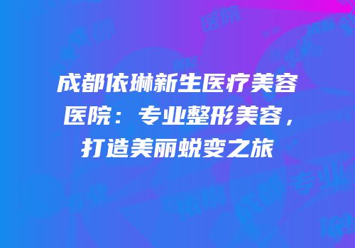 成都依琳新生医疗美容医院：专业整形美容，打造美丽蜕变之旅