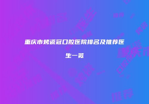 重庆市烤瓷冠口腔医院排名及推荐医生一览