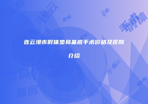 连云港市假体垫鼻基底手术价格及医院介绍