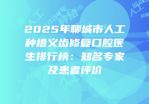 2025年聊城市人工种植义齿修复口腔医生排行榜：知名专家及患者评价