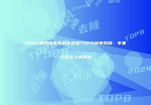 2025池州市去除副乳医生TOP8榜单揭晓：专家介绍与上榜理由