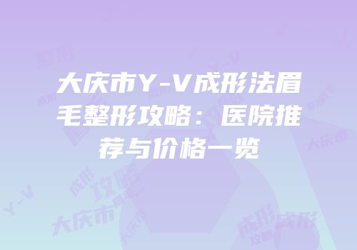 大庆市Y-V成形法眉毛整形攻略：医院推荐与价格一览