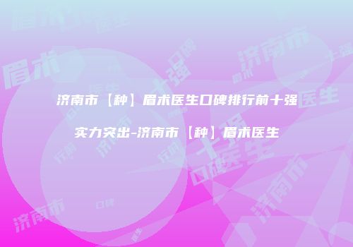 济南市【种】眉术医生口碑排行前十强实力突出-济南市【种】眉术医生
