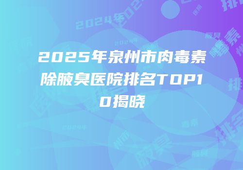 2025年泉州市肉毒素除腋臭医院排名TOP10揭晓