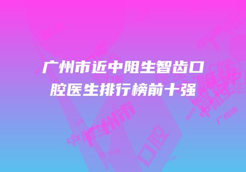 广州市近中阻生智齿口腔医生排行榜前十强