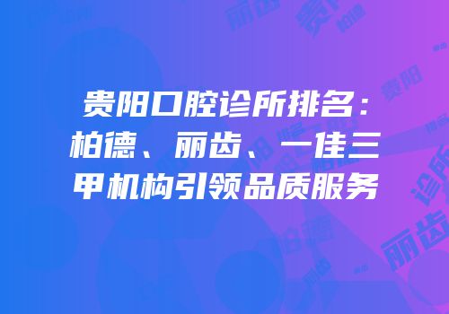 贵阳口腔诊所排名：柏德、丽齿、一佳三甲机构引领品质服务
