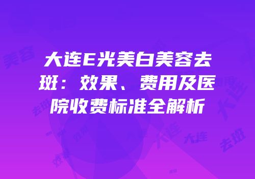 大连E光美白美容去斑：效果、费用及医院收费标准全解析