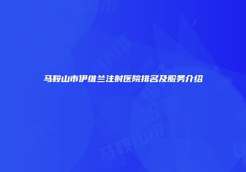 马鞍山市伊维兰注射医院排名及服务介绍