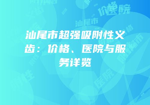 汕尾市超强吸附性义齿：价格、医院与服务详览