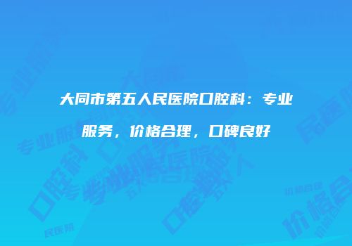 大同市第五人民医院口腔科：专业服务，价格合理，口碑良好