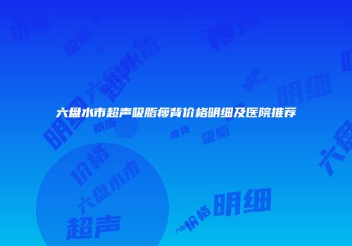 六盘水市超声吸脂瘦背价格明细及医院推荐