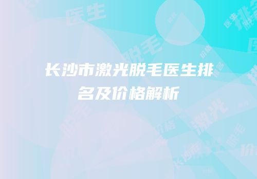 长沙市激光脱毛医生排名及价格解析