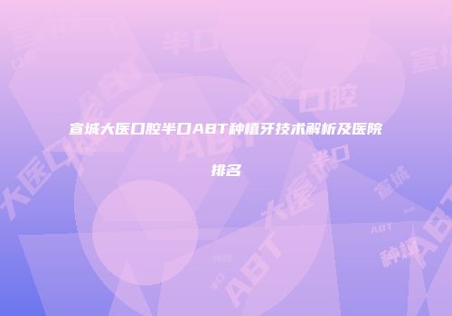 宣城大医口腔半口ABT种植牙技术解析及医院排名