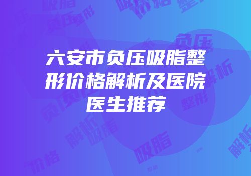 六安市负压吸脂整形价格解析及医院医生推荐