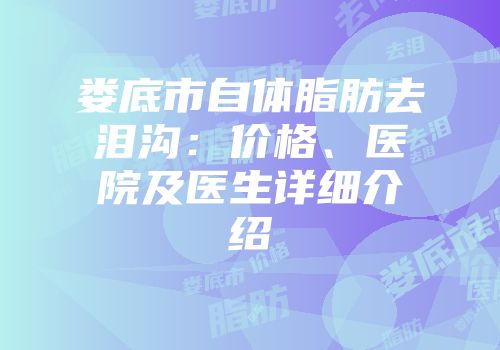 娄底市自体脂肪去泪沟：价格、医院及医生详细介绍
