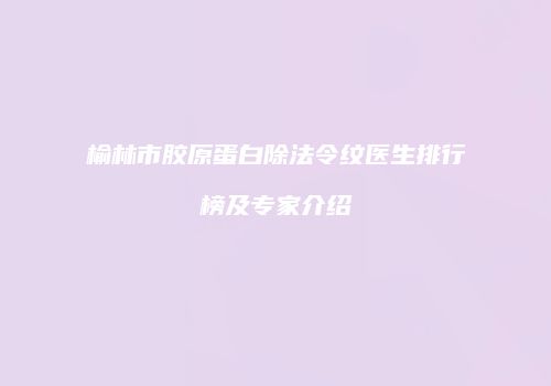 榆林市胶原蛋白除法令纹医生排行榜及专家介绍