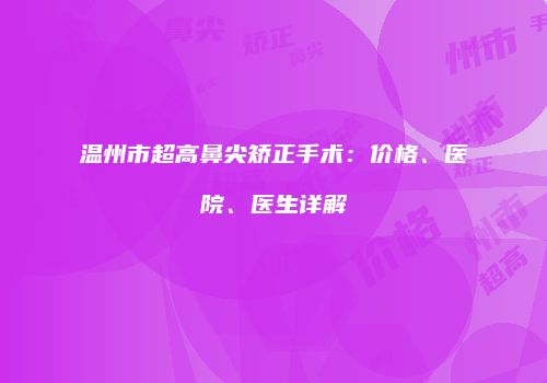 温州市超高鼻尖矫正手术：价格、医院、医生详解