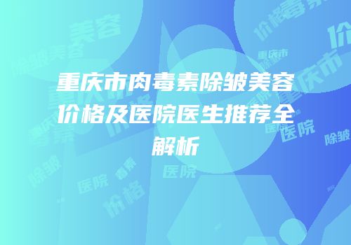 重庆市肉毒素除皱美容价格及医院医生推荐全解析