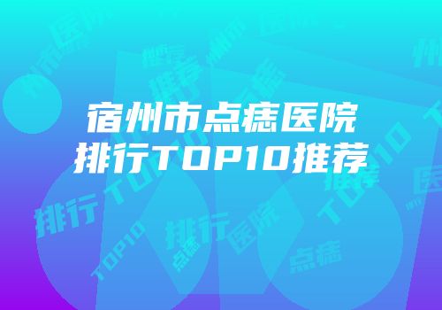 宿州市点痣医院排行TOP10推荐
