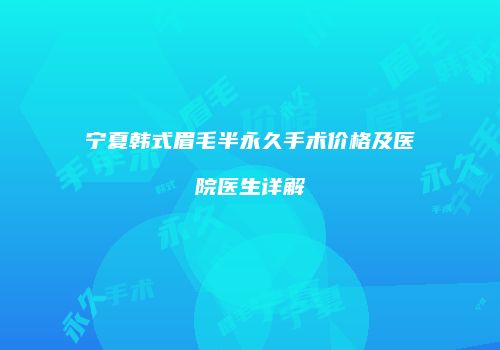 宁夏韩式眉毛半永久手术价格及医院医生详解
