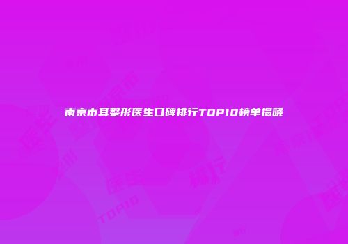 南京市耳整形医生口碑排行TOP10榜单揭晓