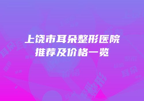 上饶市耳朵整形医院推荐及价格一览