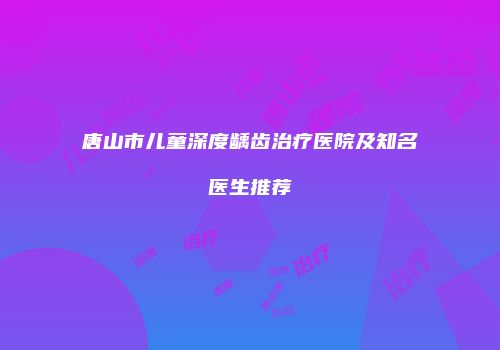 唐山市儿童深度龋齿治疗医院及知名医生推荐