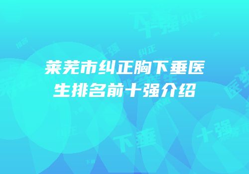 莱芜市纠正胸下垂医生排名前十强介绍