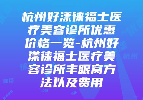 杭州好漾徕福士医疗美容诊所优惠价格一览-杭州好漾徕福士医疗美容诊所丰眼窝方法以及费用